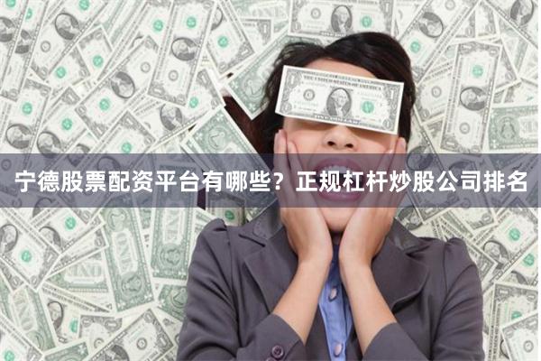 宁德股票配资平台有哪些？正规杠杆炒股公司排名