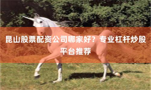 昆山股票配资公司哪家好？专业杠杆炒股平台推荐