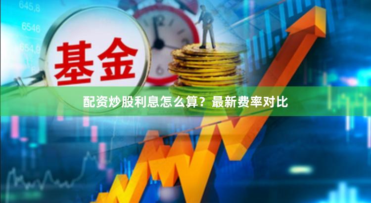 配资炒股利息怎么算？最新费率对比