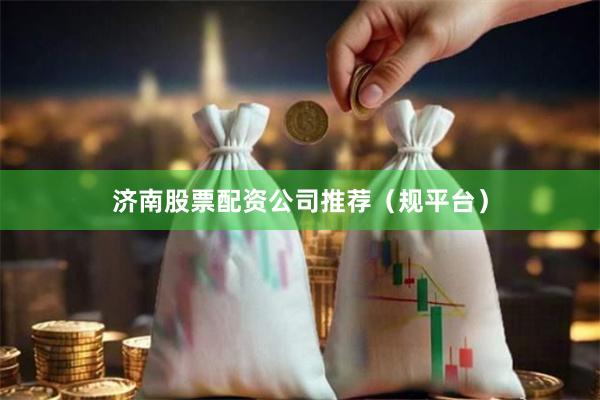 济南股票配资公司推荐（规平台）