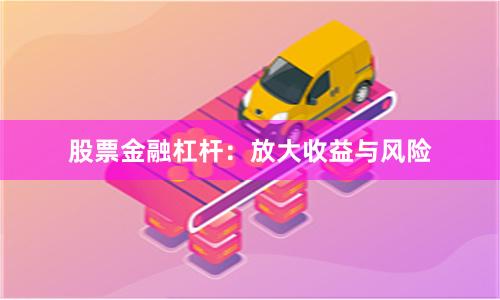股票金融杠杆：放大收益与风险