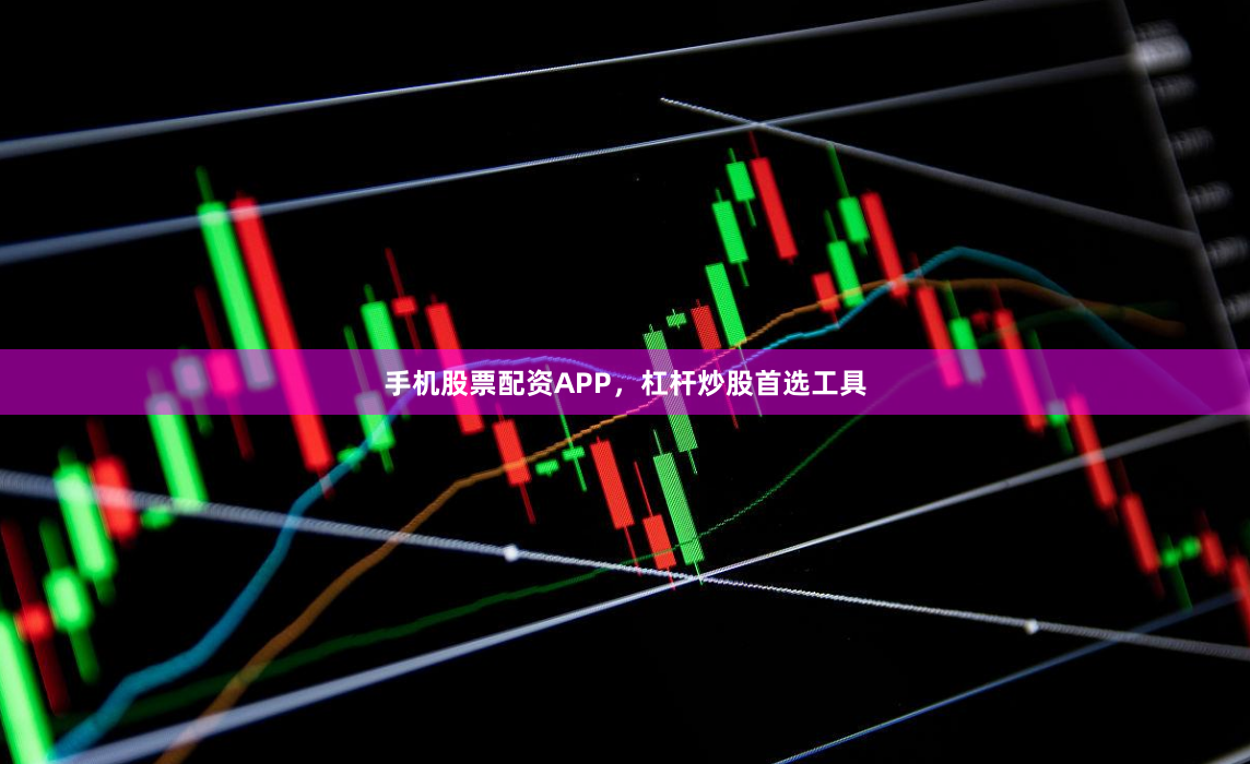 手机股票配资APP，杠杆炒股首选工具