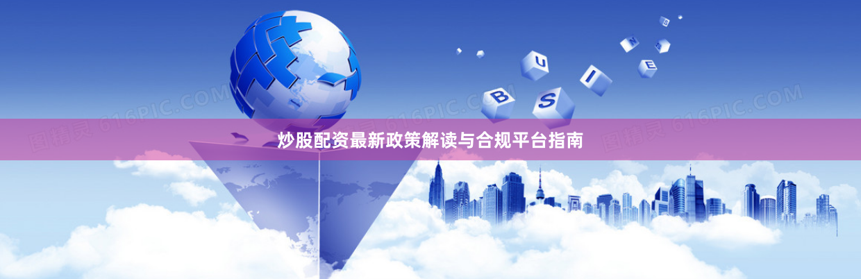 炒股配资最新政策解读与合规平台指南