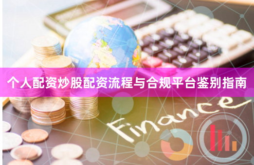 个人配资炒股配资流程与合规平台鉴别指南