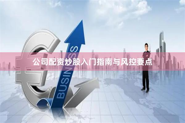 公司配资炒股入门指南与风控要点
