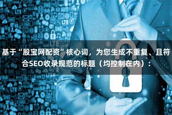 基于“股宝网配资”核心词，为您生成不重复、且符合SEO收录规范的标题（均控制在内）：